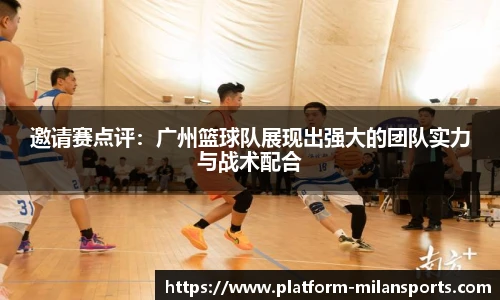 邀请赛点评：广州篮球队展现出强大的团队实力与战术配合