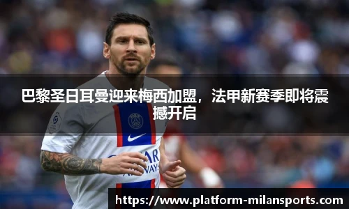 巴黎圣日耳曼迎来梅西加盟,法甲新赛季即将震撼开启