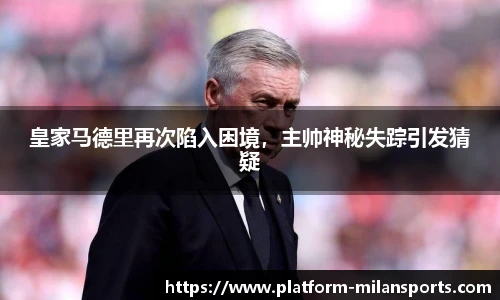 皇家马德里再次陷入困境,主帅神秘失踪引发猜疑