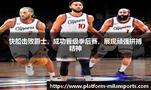 快船击败爵士，成功晋级季后赛，展现顽强拼搏精神