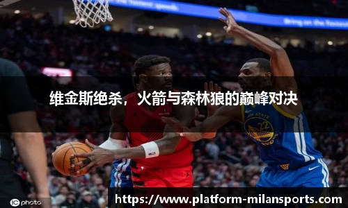 维金斯绝杀，火箭与森林狼的巅峰对决