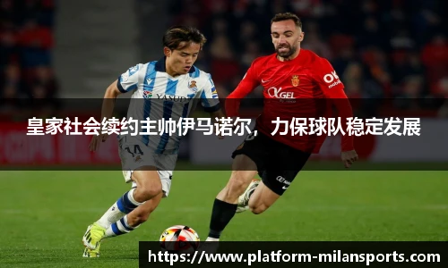 皇家社会续约主帅伊马诺尔,力保球队稳定发展