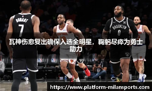 瓦神伤愈复出确保入选全明星,鞠躬尽瘁为勇士助力
