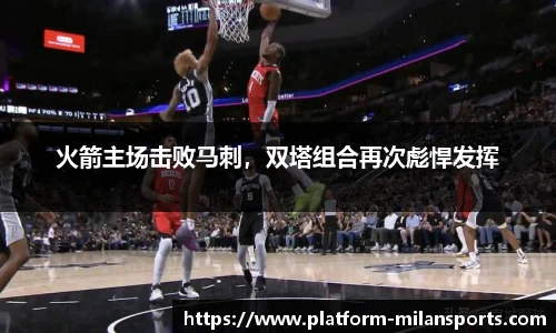 火箭主场击败马刺,双塔组合再次彪悍发挥