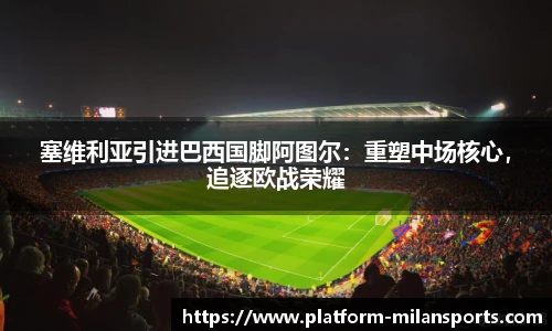 塞维利亚引进巴西国脚阿图尔：重塑中场核心，追逐欧战荣耀