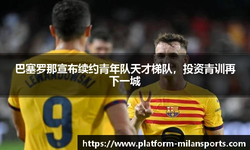 巴塞罗那宣布续约青年队天才梯队，投资青训再下一城