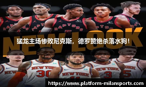 猛龙主场惨败尼克斯，德罗赞绝杀落水狗！