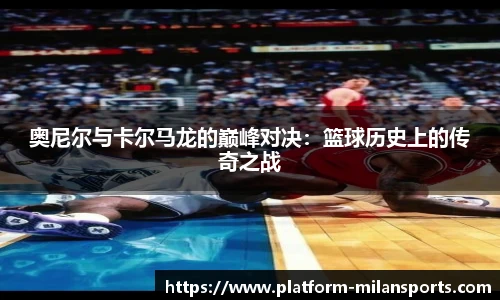 奥尼尔与卡尔马龙的巅峰对决：篮球历史上的传奇之战