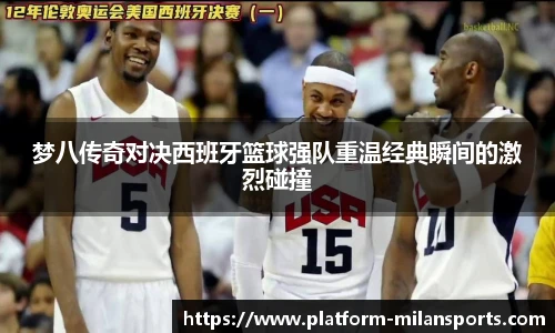梦八传奇对决西班牙篮球强队重温经典瞬间的激烈碰撞