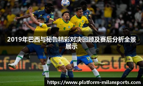 2019年巴西与秘鲁精彩对决回顾及赛后分析全景展示