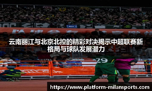 云南丽江与北京北控的精彩对决揭示中超联赛新格局与球队发展潜力
