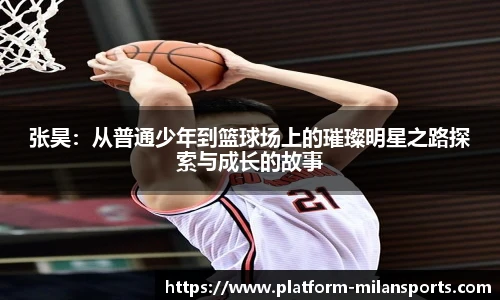 张昊：从普通少年到篮球场上的璀璨明星之路探索与成长的故事