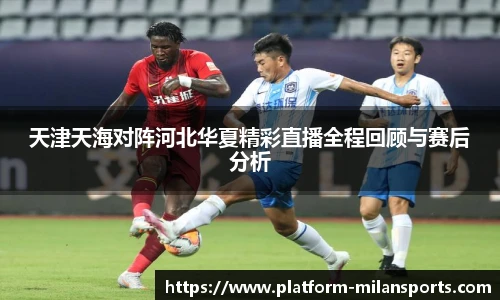 天津天海对阵河北华夏精彩直播全程回顾与赛后分析