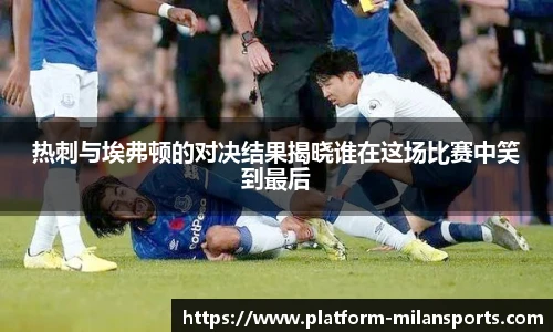 热刺与埃弗顿的对决结果揭晓谁在这场比赛中笑到最后