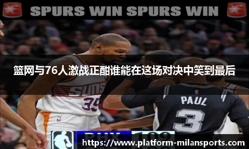 篮网与76人激战正酣谁能在这场对决中笑到最后