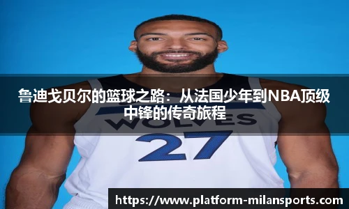 鲁迪戈贝尔的篮球之路：从法国少年到NBA顶级中锋的传奇旅程